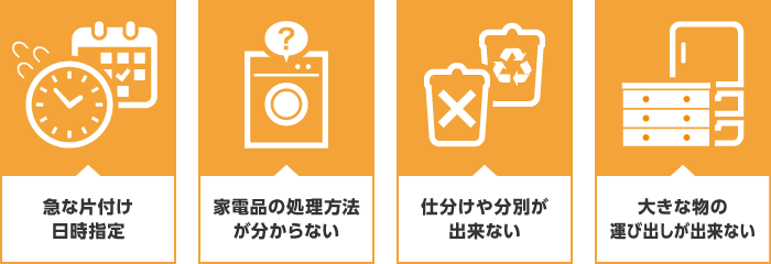 急な片付け日時指定,家電品の処理方法がわからない,仕分けや分別が出来ない,大きな物の運び出しができない