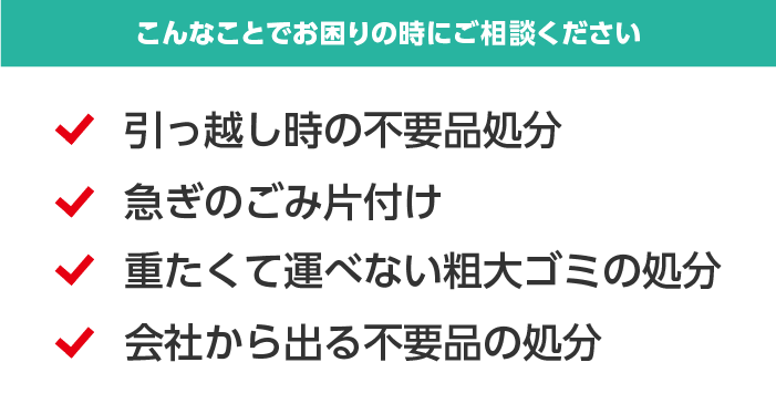 こんなことでお困りの時にはご相談ください、引っ越し時の不要品処分、急ぎのごみ片付け、重たくて運べない粗大ゴミの処分、会社から出る不要品の処分