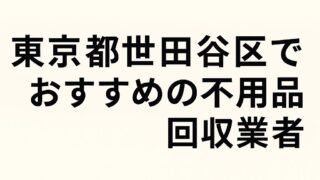 東京都世田谷区でおすすめの不用品回収業者