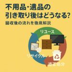 不用品・遺品の引取り後はどうなる？