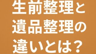 生前整理と遺品整理の違いとは？