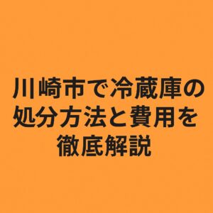 川崎市で冷蔵庫の処分方法と費用を徹底解説