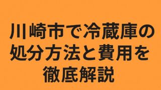 川崎市で冷蔵庫の処分方法と費用を徹底解説